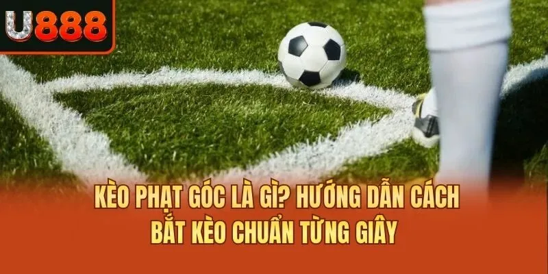 Kèo Phạt Góc Là Gì? Hướng Dẫn Cách Bắt Kèo Chuẩn Từng Giây