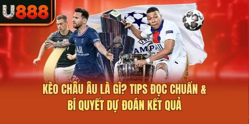 Kèo Châu Âu Là Gì? Tips Đọc Chuẩn & Bí Quyết Dự Đoán Kết Quả
